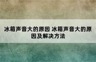 冰箱声音大的原因 冰箱声音大的原因及解决方法